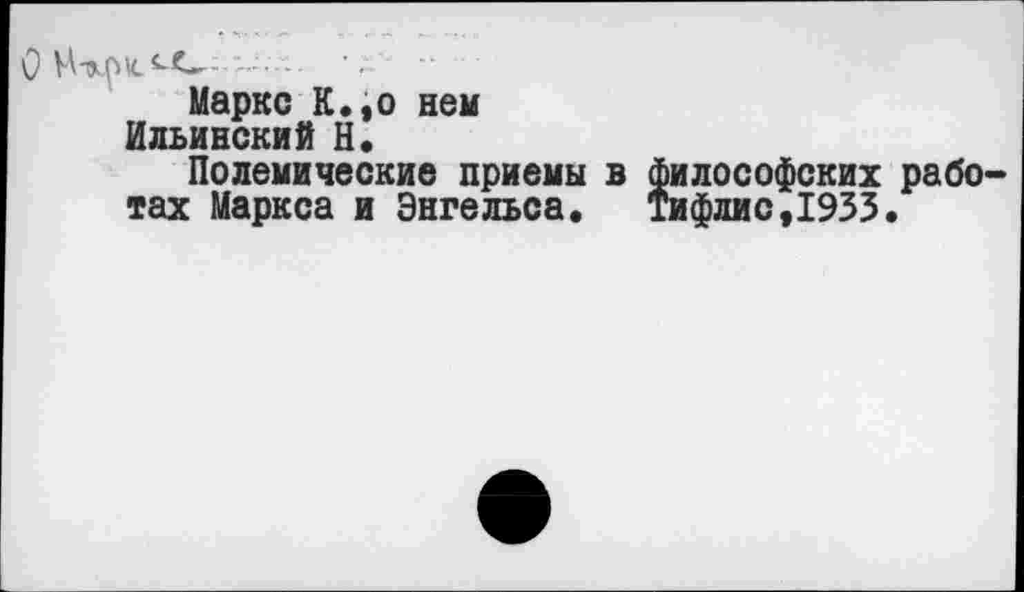 ﻿V Нтхлилс.-
Маркс К.,о нем Ильинский Н.
Полемические приемы в тах Маркса и Энгельса.
философских рабо-Тифлис,1933.